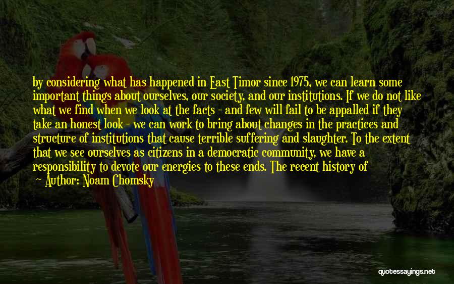 Noam Chomsky Quotes: By Considering What Has Happened In East Timor Since 1975, We Can Learn Some Important Things About Ourselves, Our Society,