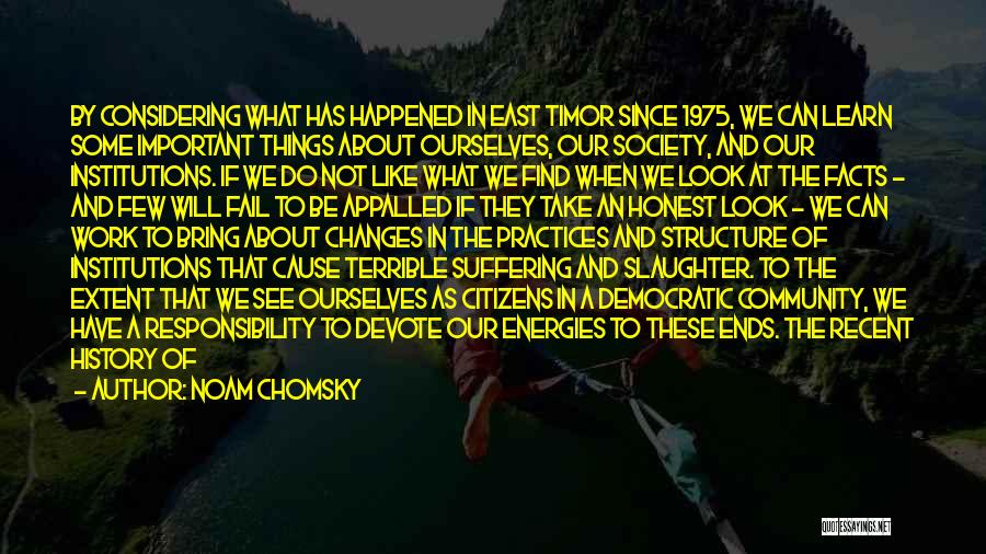 Noam Chomsky Quotes: By Considering What Has Happened In East Timor Since 1975, We Can Learn Some Important Things About Ourselves, Our Society,