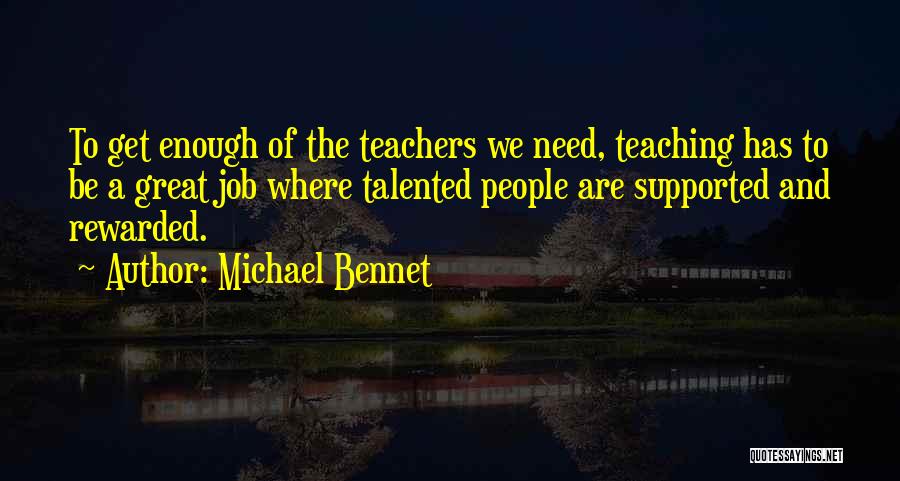 Michael Bennet Quotes: To Get Enough Of The Teachers We Need, Teaching Has To Be A Great Job Where Talented People Are Supported