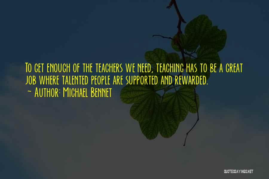 Michael Bennet Quotes: To Get Enough Of The Teachers We Need, Teaching Has To Be A Great Job Where Talented People Are Supported