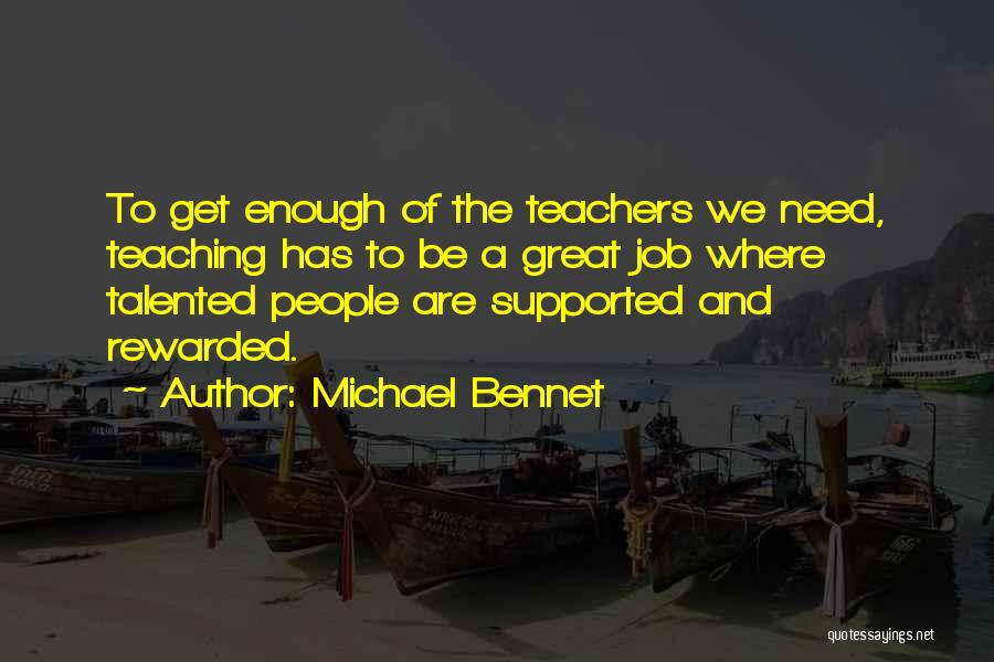 Michael Bennet Quotes: To Get Enough Of The Teachers We Need, Teaching Has To Be A Great Job Where Talented People Are Supported