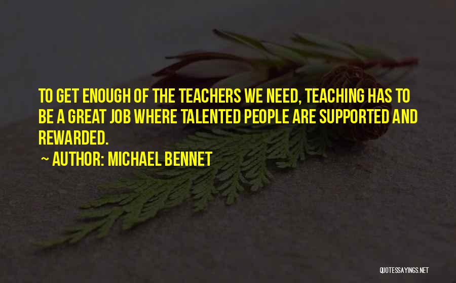 Michael Bennet Quotes: To Get Enough Of The Teachers We Need, Teaching Has To Be A Great Job Where Talented People Are Supported