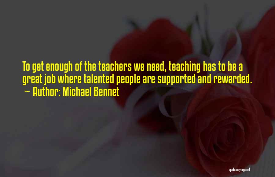 Michael Bennet Quotes: To Get Enough Of The Teachers We Need, Teaching Has To Be A Great Job Where Talented People Are Supported