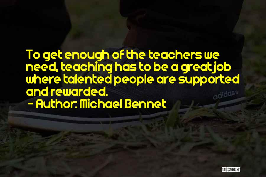 Michael Bennet Quotes: To Get Enough Of The Teachers We Need, Teaching Has To Be A Great Job Where Talented People Are Supported