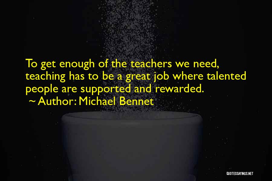 Michael Bennet Quotes: To Get Enough Of The Teachers We Need, Teaching Has To Be A Great Job Where Talented People Are Supported