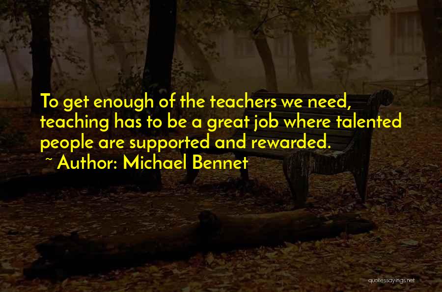 Michael Bennet Quotes: To Get Enough Of The Teachers We Need, Teaching Has To Be A Great Job Where Talented People Are Supported