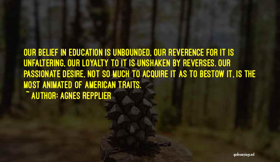 Agnes Repplier Quotes: Our Belief In Education Is Unbounded, Our Reverence For It Is Unfaltering, Our Loyalty To It Is Unshaken By Reverses.