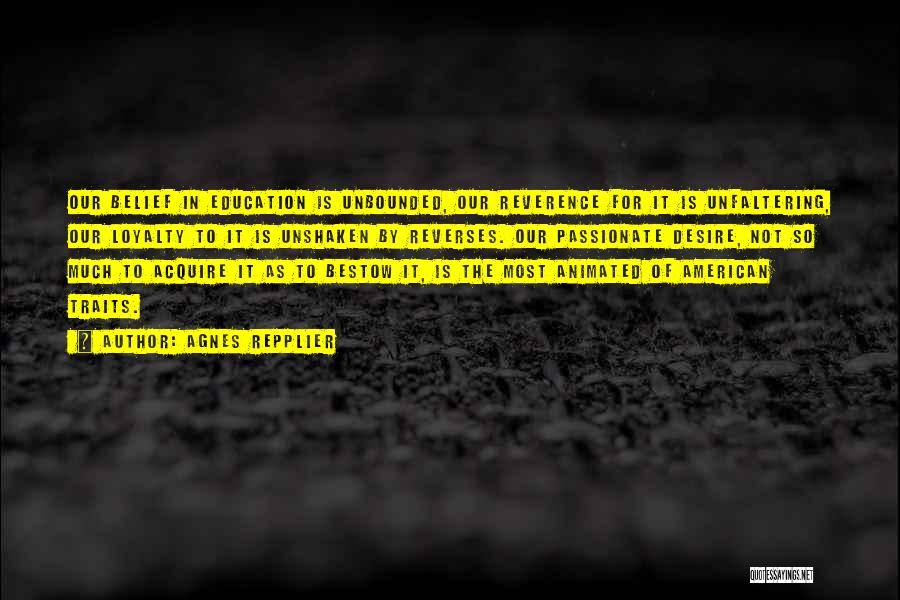 Agnes Repplier Quotes: Our Belief In Education Is Unbounded, Our Reverence For It Is Unfaltering, Our Loyalty To It Is Unshaken By Reverses.