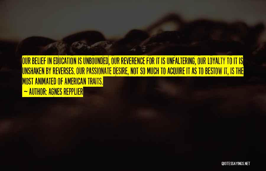 Agnes Repplier Quotes: Our Belief In Education Is Unbounded, Our Reverence For It Is Unfaltering, Our Loyalty To It Is Unshaken By Reverses.