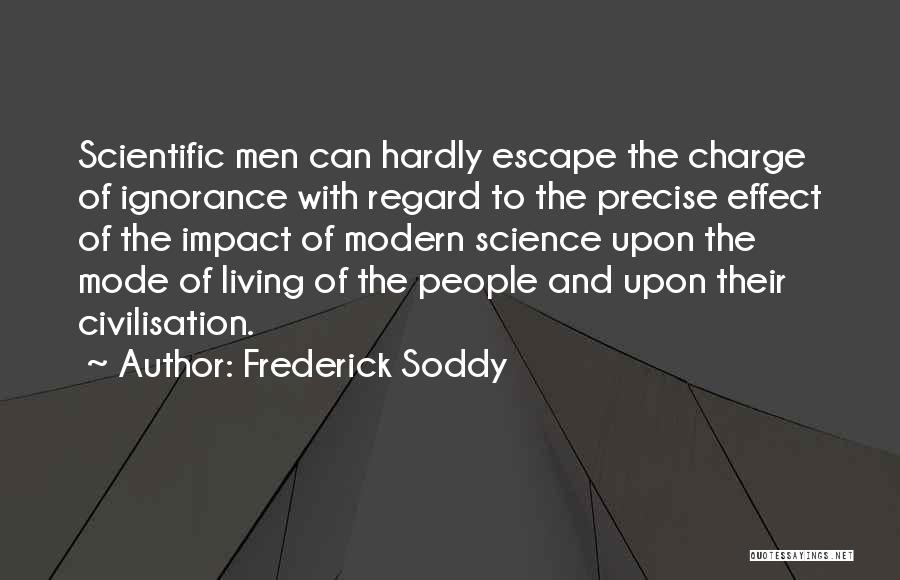 Frederick Soddy Quotes: Scientific Men Can Hardly Escape The Charge Of Ignorance With Regard To The Precise Effect Of The Impact Of Modern