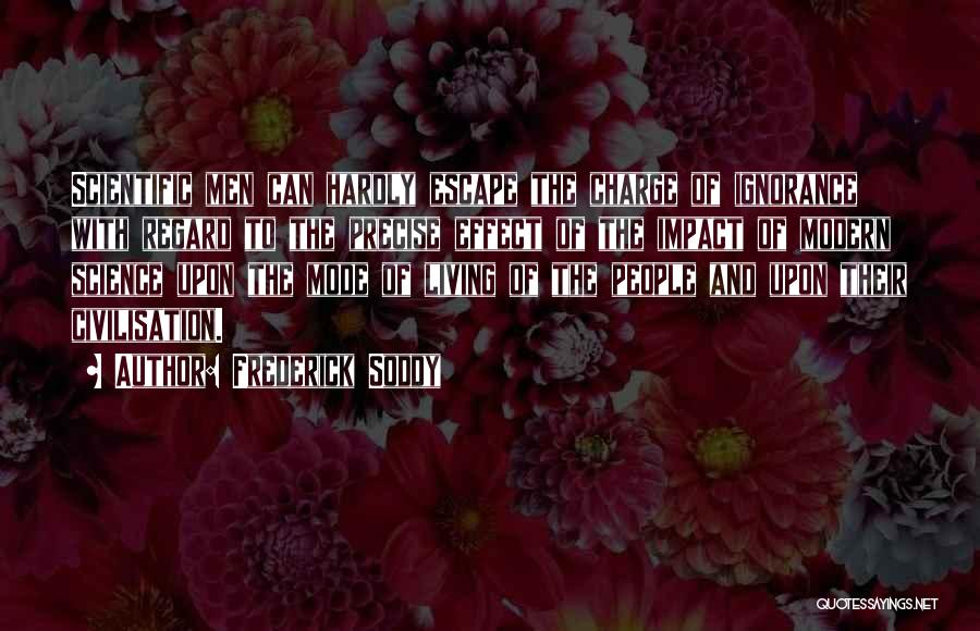 Frederick Soddy Quotes: Scientific Men Can Hardly Escape The Charge Of Ignorance With Regard To The Precise Effect Of The Impact Of Modern