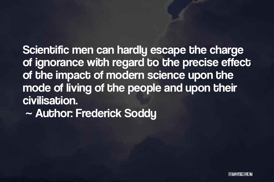 Frederick Soddy Quotes: Scientific Men Can Hardly Escape The Charge Of Ignorance With Regard To The Precise Effect Of The Impact Of Modern