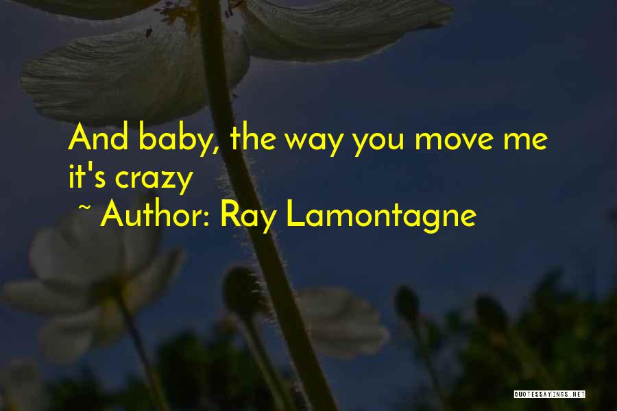 Ray Lamontagne Quotes: And Baby, The Way You Move Me It's Crazy