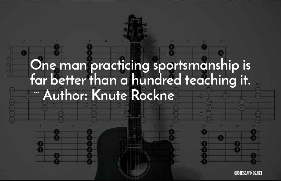 Knute Rockne Quotes: One Man Practicing Sportsmanship Is Far Better Than A Hundred Teaching It.