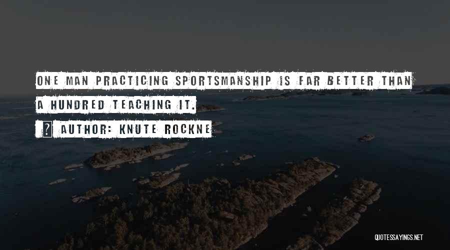 Knute Rockne Quotes: One Man Practicing Sportsmanship Is Far Better Than A Hundred Teaching It.