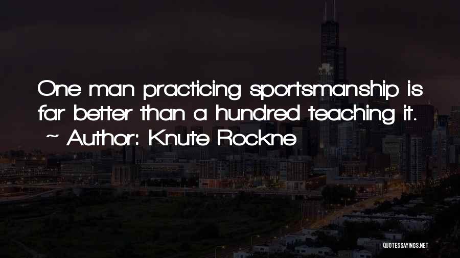 Knute Rockne Quotes: One Man Practicing Sportsmanship Is Far Better Than A Hundred Teaching It.