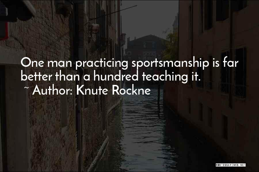 Knute Rockne Quotes: One Man Practicing Sportsmanship Is Far Better Than A Hundred Teaching It.