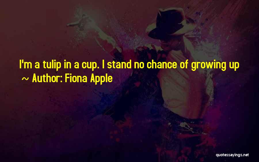 Fiona Apple Quotes: I'm A Tulip In A Cup. I Stand No Chance Of Growing Up