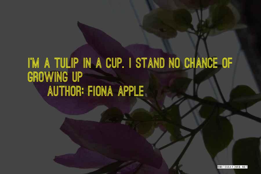 Fiona Apple Quotes: I'm A Tulip In A Cup. I Stand No Chance Of Growing Up