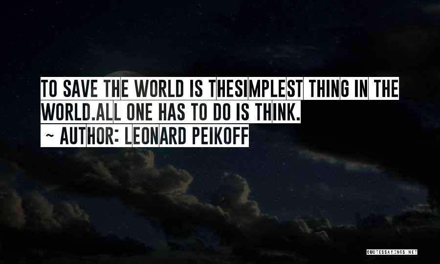 Leonard Peikoff Quotes: To Save The World Is Thesimplest Thing In The World.all One Has To Do Is Think.