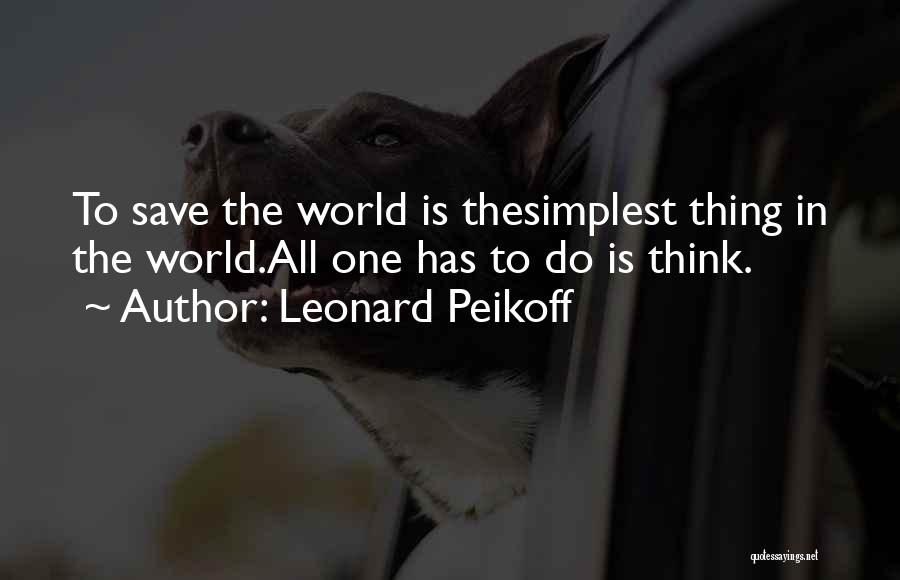 Leonard Peikoff Quotes: To Save The World Is Thesimplest Thing In The World.all One Has To Do Is Think.