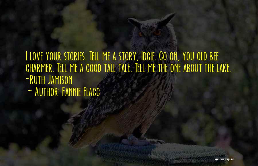 Fannie Flagg Quotes: I Love Your Stories. Tell Me A Story, Idgie. Go On, You Old Bee Charmer. Tell Me A Good Tall