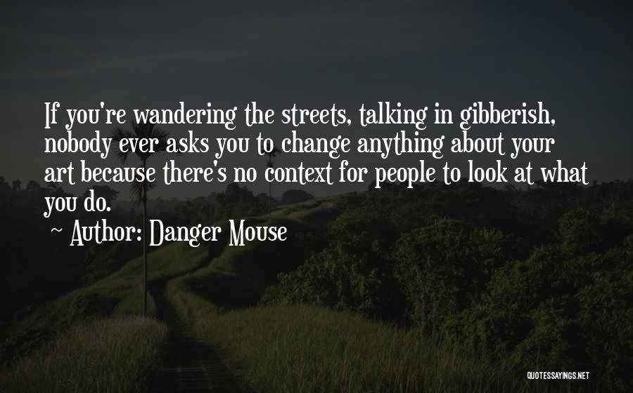 Danger Mouse Quotes: If You're Wandering The Streets, Talking In Gibberish, Nobody Ever Asks You To Change Anything About Your Art Because There's