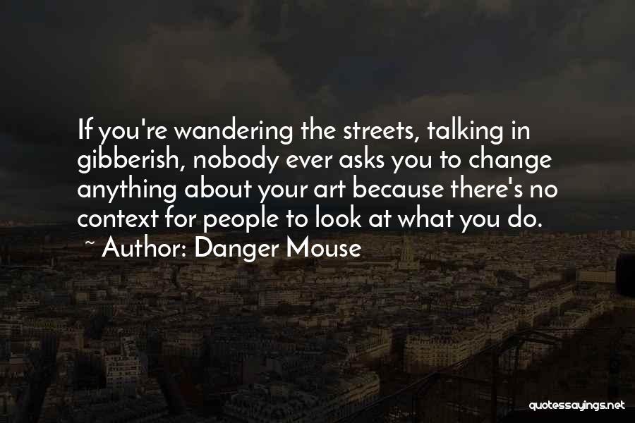 Danger Mouse Quotes: If You're Wandering The Streets, Talking In Gibberish, Nobody Ever Asks You To Change Anything About Your Art Because There's