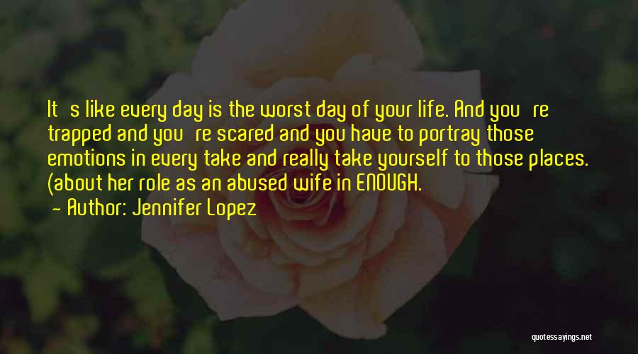 Jennifer Lopez Quotes: It's Like Every Day Is The Worst Day Of Your Life. And You're Trapped And You're Scared And You Have