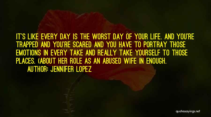 Jennifer Lopez Quotes: It's Like Every Day Is The Worst Day Of Your Life. And You're Trapped And You're Scared And You Have