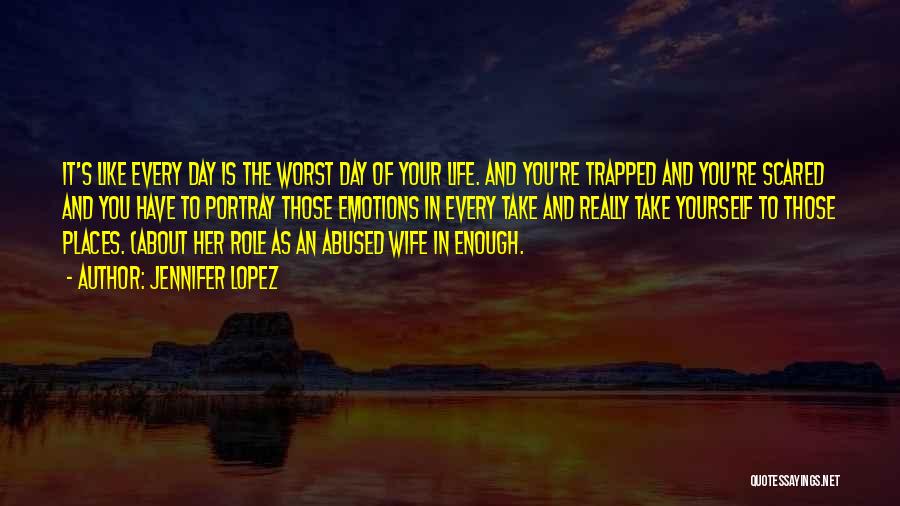 Jennifer Lopez Quotes: It's Like Every Day Is The Worst Day Of Your Life. And You're Trapped And You're Scared And You Have