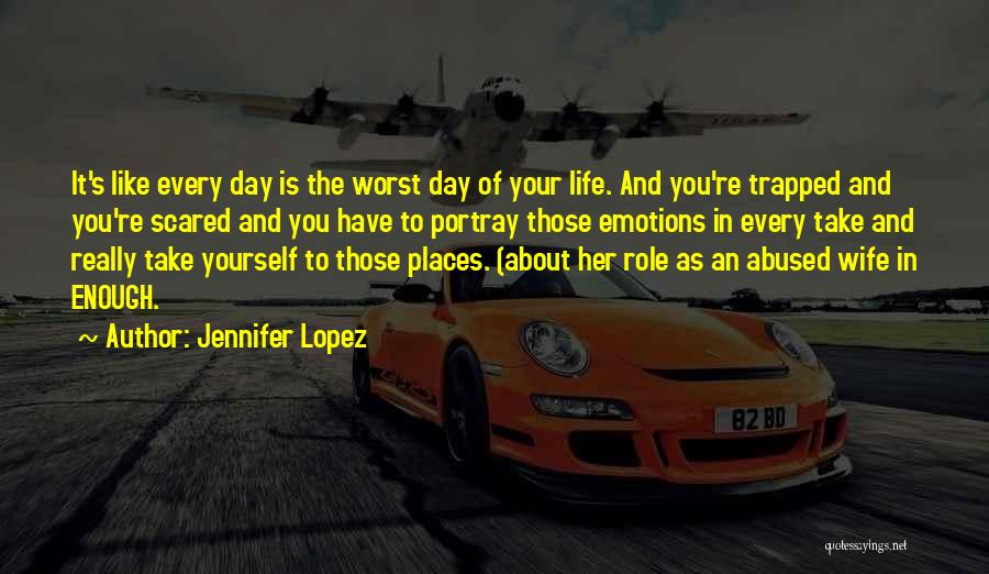 Jennifer Lopez Quotes: It's Like Every Day Is The Worst Day Of Your Life. And You're Trapped And You're Scared And You Have