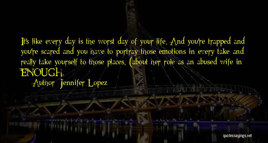 Jennifer Lopez Quotes: It's Like Every Day Is The Worst Day Of Your Life. And You're Trapped And You're Scared And You Have