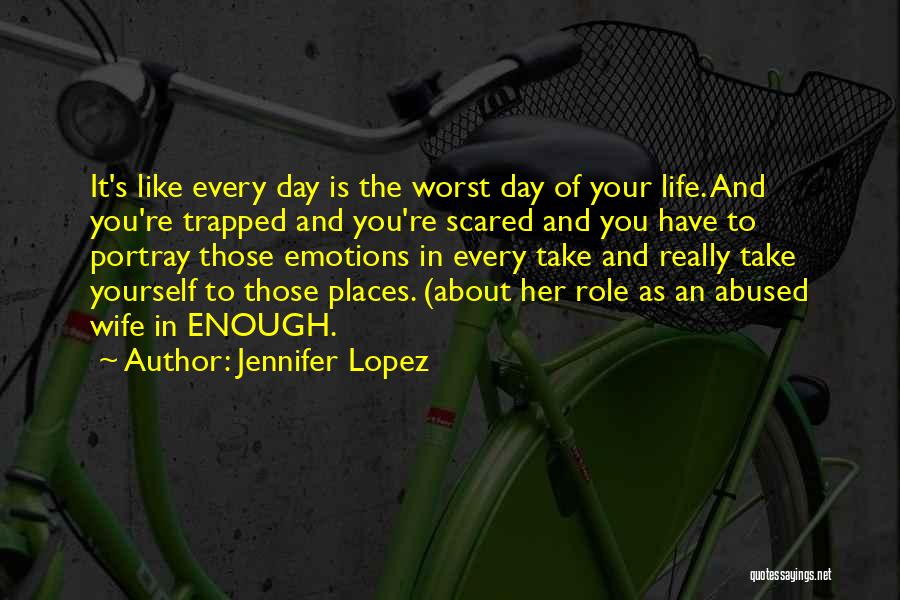 Jennifer Lopez Quotes: It's Like Every Day Is The Worst Day Of Your Life. And You're Trapped And You're Scared And You Have