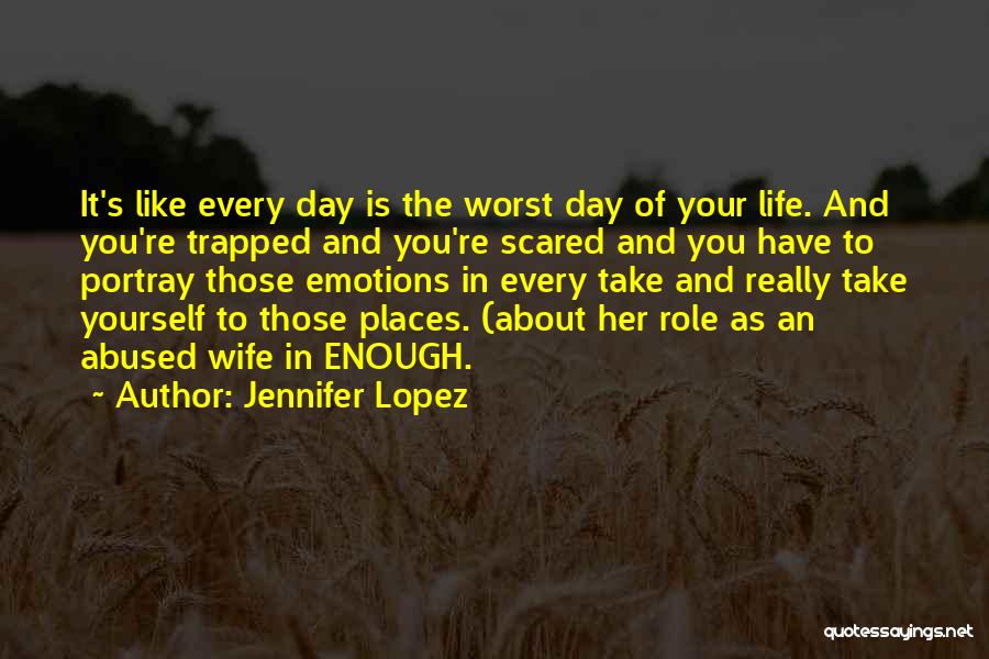 Jennifer Lopez Quotes: It's Like Every Day Is The Worst Day Of Your Life. And You're Trapped And You're Scared And You Have