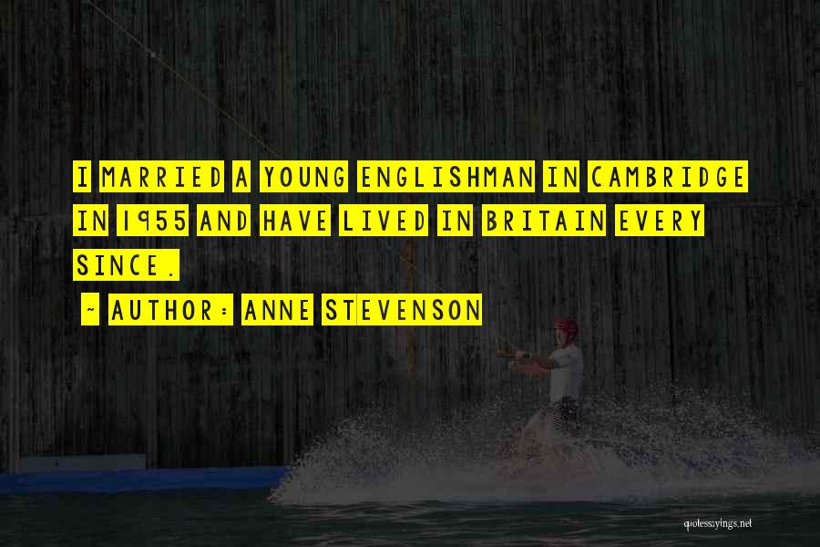 Anne Stevenson Quotes: I Married A Young Englishman In Cambridge In 1955 And Have Lived In Britain Every Since.