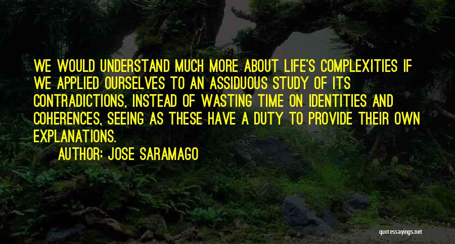 Jose Saramago Quotes: We Would Understand Much More About Life's Complexities If We Applied Ourselves To An Assiduous Study Of Its Contradictions, Instead