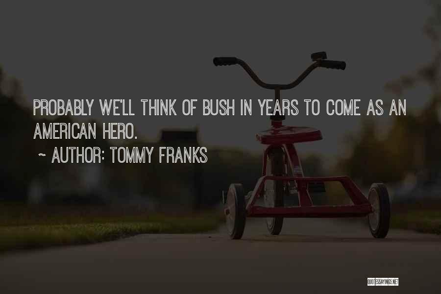 Tommy Franks Quotes: Probably We'll Think Of Bush In Years To Come As An American Hero.