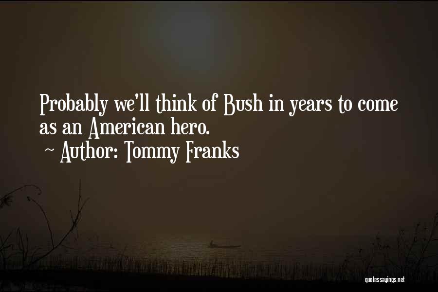 Tommy Franks Quotes: Probably We'll Think Of Bush In Years To Come As An American Hero.