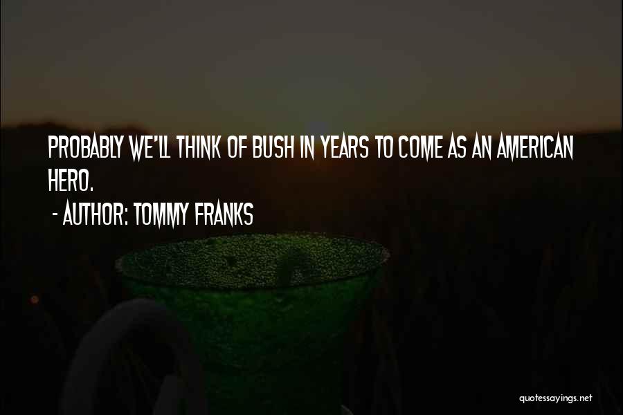 Tommy Franks Quotes: Probably We'll Think Of Bush In Years To Come As An American Hero.