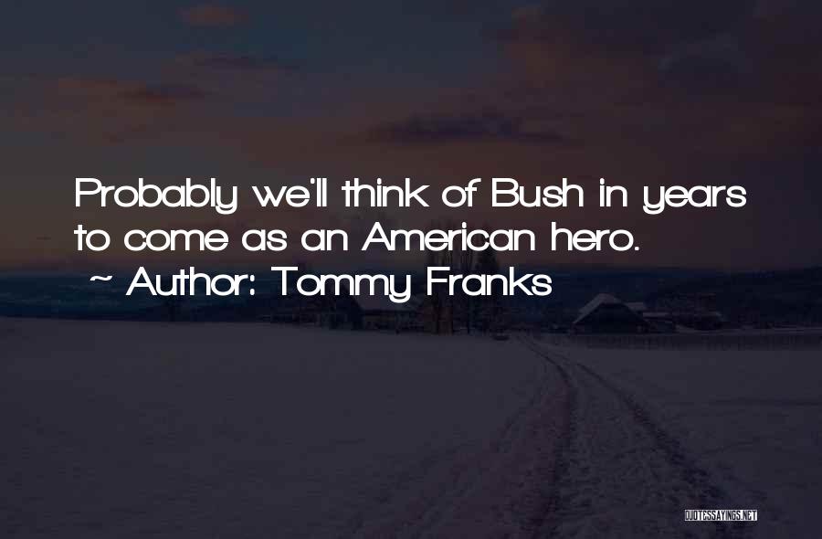 Tommy Franks Quotes: Probably We'll Think Of Bush In Years To Come As An American Hero.