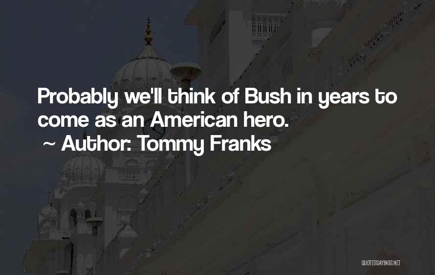 Tommy Franks Quotes: Probably We'll Think Of Bush In Years To Come As An American Hero.