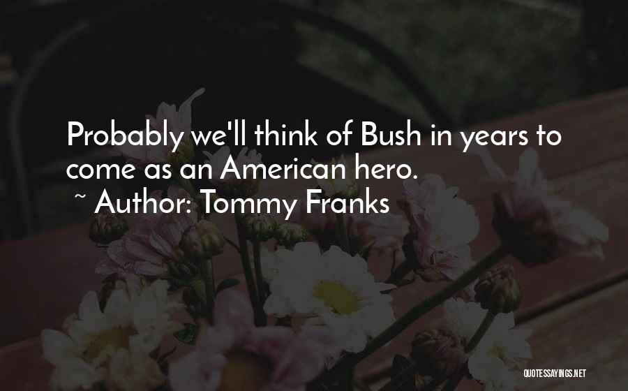 Tommy Franks Quotes: Probably We'll Think Of Bush In Years To Come As An American Hero.
