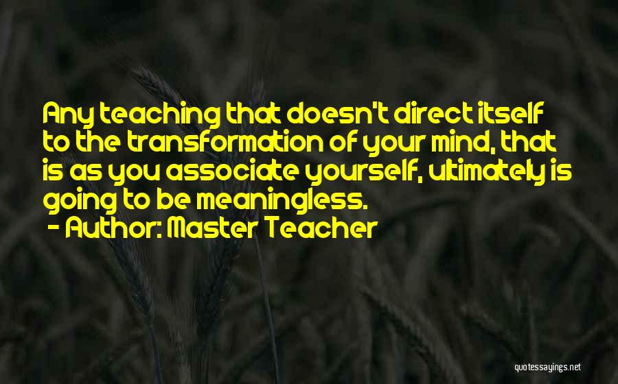 Master Teacher Quotes: Any Teaching That Doesn't Direct Itself To The Transformation Of Your Mind, That Is As You Associate Yourself, Ultimately Is