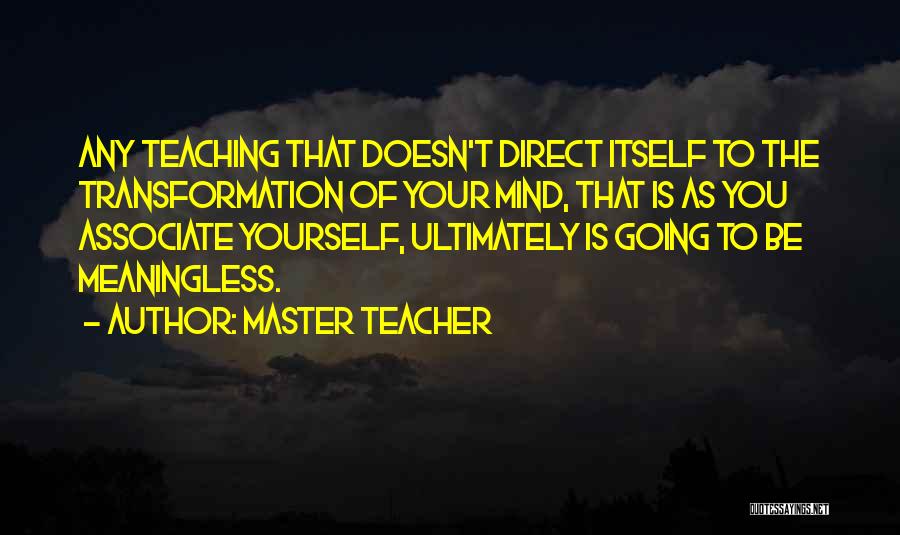 Master Teacher Quotes: Any Teaching That Doesn't Direct Itself To The Transformation Of Your Mind, That Is As You Associate Yourself, Ultimately Is