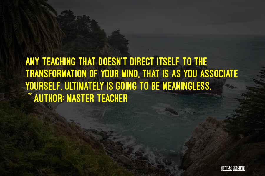 Master Teacher Quotes: Any Teaching That Doesn't Direct Itself To The Transformation Of Your Mind, That Is As You Associate Yourself, Ultimately Is