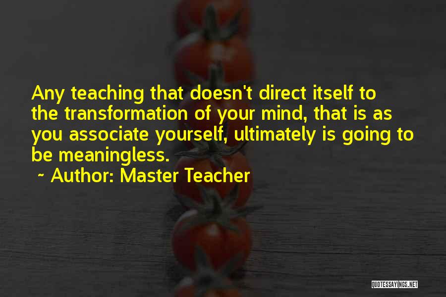 Master Teacher Quotes: Any Teaching That Doesn't Direct Itself To The Transformation Of Your Mind, That Is As You Associate Yourself, Ultimately Is