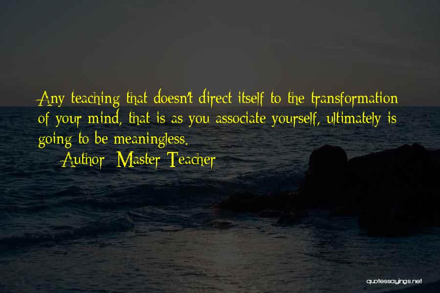 Master Teacher Quotes: Any Teaching That Doesn't Direct Itself To The Transformation Of Your Mind, That Is As You Associate Yourself, Ultimately Is