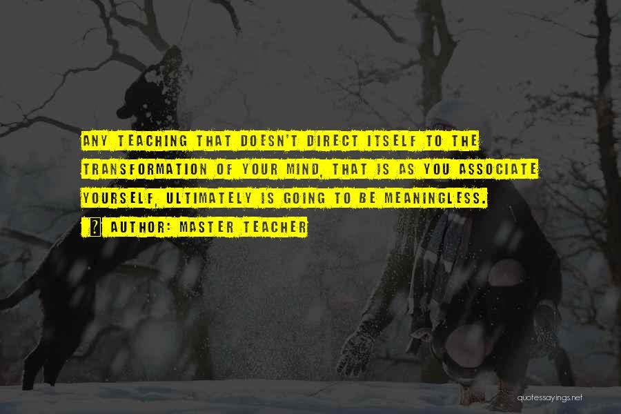 Master Teacher Quotes: Any Teaching That Doesn't Direct Itself To The Transformation Of Your Mind, That Is As You Associate Yourself, Ultimately Is