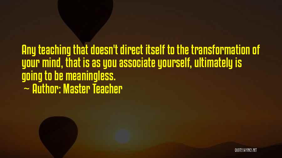 Master Teacher Quotes: Any Teaching That Doesn't Direct Itself To The Transformation Of Your Mind, That Is As You Associate Yourself, Ultimately Is